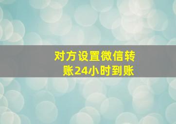 对方设置微信转账24小时到账