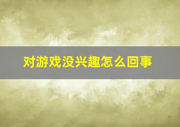 对游戏没兴趣怎么回事