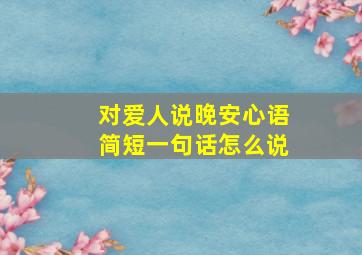 对爱人说晚安心语简短一句话怎么说