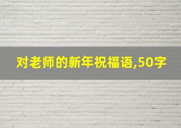 对老师的新年祝福语,50字