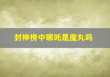 封神榜中哪吒是魔丸吗