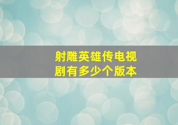 射雕英雄传电视剧有多少个版本