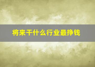 将来干什么行业最挣钱