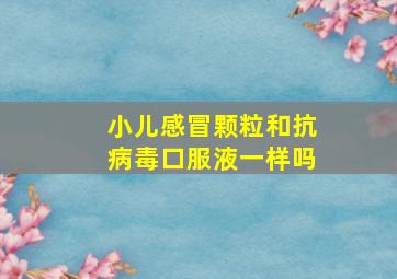 小儿感冒颗粒和抗病毒口服液一样吗