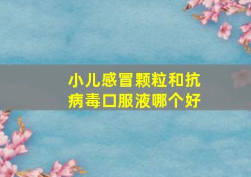 小儿感冒颗粒和抗病毒口服液哪个好