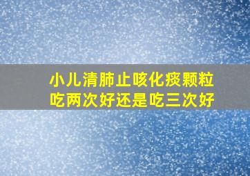 小儿清肺止咳化痰颗粒吃两次好还是吃三次好