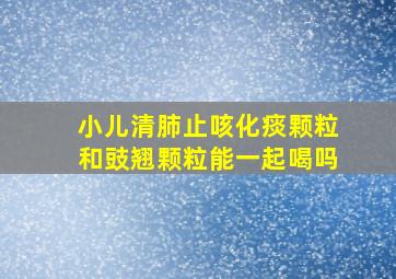 小儿清肺止咳化痰颗粒和豉翘颗粒能一起喝吗