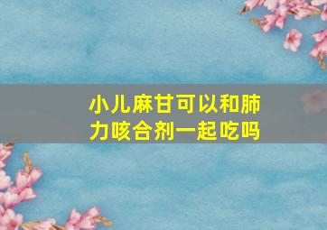 小儿麻甘可以和肺力咳合剂一起吃吗