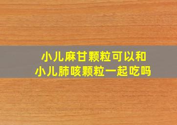 小儿麻甘颗粒可以和小儿肺咳颗粒一起吃吗