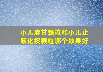 小儿麻甘颗粒和小儿止咳化痰颗粒哪个效果好