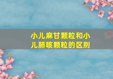 小儿麻甘颗粒和小儿肺咳颗粒的区别