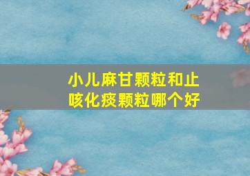 小儿麻甘颗粒和止咳化痰颗粒哪个好