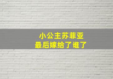 小公主苏菲亚最后嫁给了谁了