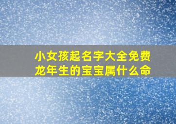 小女孩起名字大全免费龙年生的宝宝属什么命