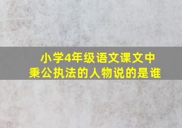 小学4年级语文课文中秉公执法的人物说的是谁