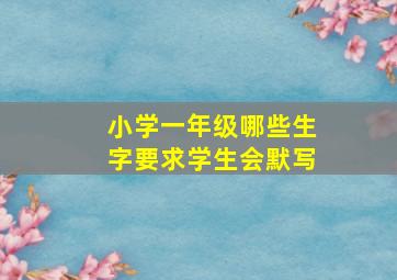 小学一年级哪些生字要求学生会默写