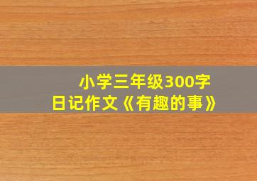 小学三年级300字日记作文《有趣的事》