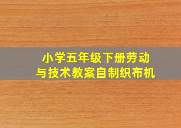 小学五年级下册劳动与技术教案自制织布机