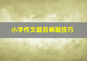 小学作文题目解题技巧