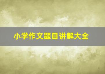 小学作文题目讲解大全