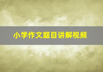 小学作文题目讲解视频