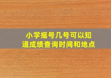 小学摇号几号可以知道成绩查询时间和地点