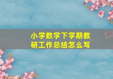 小学数学下学期教研工作总结怎么写