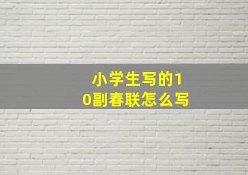 小学生写的10副春联怎么写