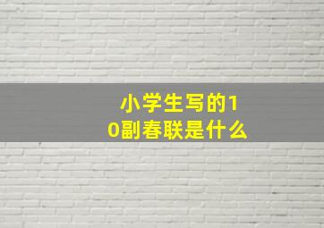 小学生写的10副春联是什么