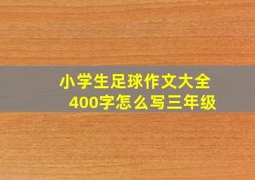 小学生足球作文大全400字怎么写三年级