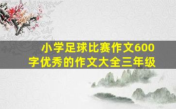 小学足球比赛作文600字优秀的作文大全三年级