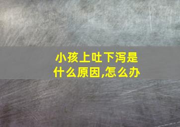 小孩上吐下泻是什么原因,怎么办