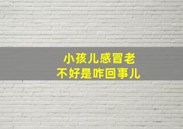 小孩儿感冒老不好是咋回事儿