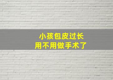 小孩包皮过长用不用做手术了