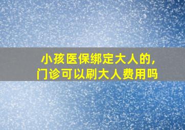 小孩医保绑定大人的,门诊可以刷大人费用吗