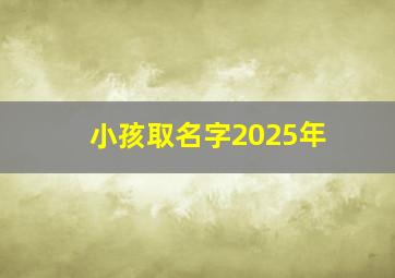 小孩取名字2025年