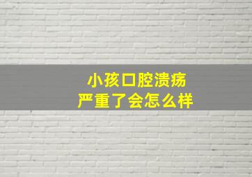 小孩口腔溃疡严重了会怎么样