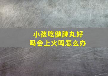 小孩吃健脾丸好吗会上火吗怎么办