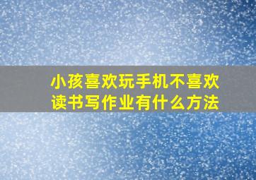 小孩喜欢玩手机不喜欢读书写作业有什么方法