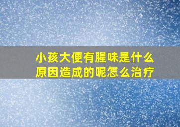 小孩大便有腥味是什么原因造成的呢怎么治疗