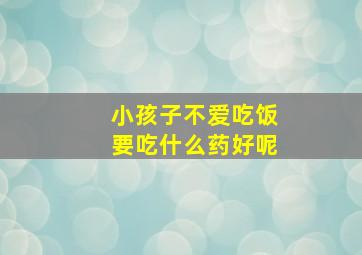 小孩子不爱吃饭要吃什么药好呢