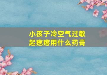 小孩子冷空气过敏起疙瘩用什么药膏