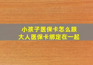 小孩子医保卡怎么跟大人医保卡绑定在一起