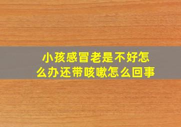 小孩感冒老是不好怎么办还带咳嗽怎么回事