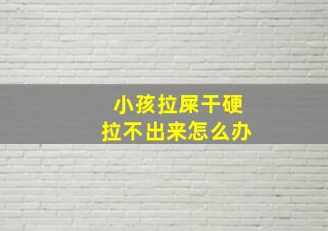 小孩拉屎干硬拉不出来怎么办