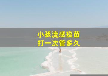 小孩流感疫苗打一次管多久