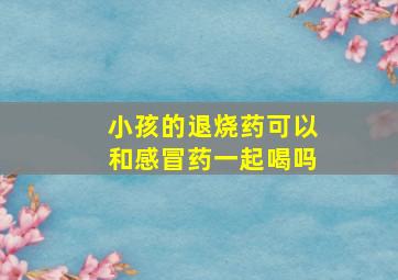 小孩的退烧药可以和感冒药一起喝吗