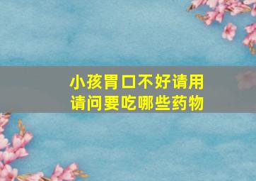 小孩胃口不好请用请问要吃哪些药物