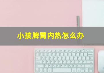 小孩脾胃内热怎么办