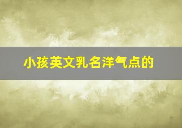 小孩英文乳名洋气点的